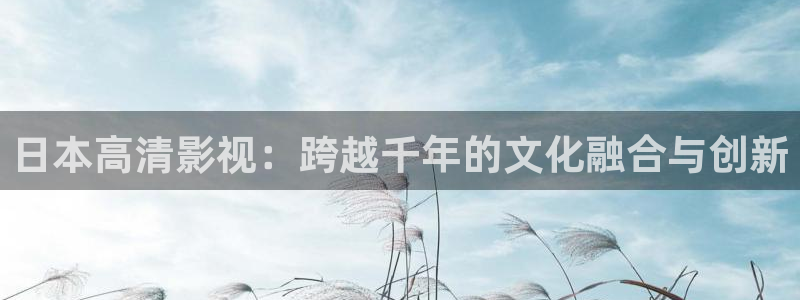 蓝莓视频怎么删除：日本高清影视：跨越千年的文化融合与创新