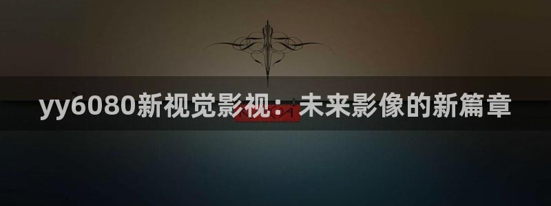 蓝莓视频看：yy6080新视觉影视：未来影像的新篇章